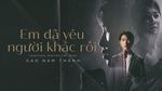 Xem MV Em Đã Yêu Người Khác Rồi - Cao Nam Thành
