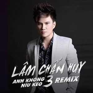 Anh Không Níu Kéo 3 (Remix) - Lâm Chấn Huy
