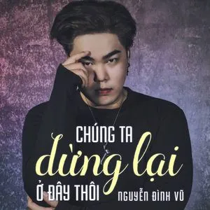Chúng Ta Dừng Lại Ở Đây Thôi (Single) - Nguyễn Đình Vũ