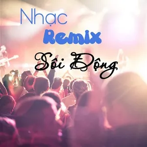 Nhạc Remix Sôi Động - Nơi Cảm Xúc Bừng Cháy - V.A