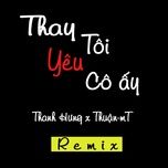 thay toi yeu co ay (thuan-mt remix) - thanh hung