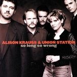 so long, so wrong - alison krauss, union station