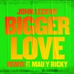 bigger love (remix) - john legend, mau y ricky