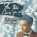 yeu thoi dung yeu qua (lofi version) - adam lam