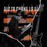 Nghe nhạc Giờ Ta Chẳng Là Gì - Nhanzak