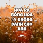 Nghe nhạc Hoá Ra Bông Hoa Ấy Không Dành Cho Anh - HV