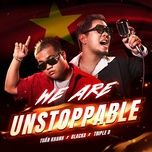 Nghe nhạc We Are Unstoppable - Tuấn Khanh, Blacka, Triple D