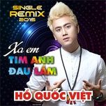 xa em tim anh dau lam (remix) - ho quoc viet