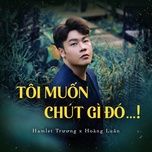 toi muon chut gi do…! - hamlet truong, hoang luan