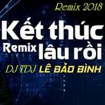 ket thuc lau roi (future remix 2017) - dj tdj, dj thaorival, dj future, le bao binh