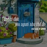 tung co thoi yeu nguoi nhu the do - upin, cu cai