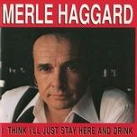 i think i'll just stay here and drink - merle haggard