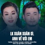 lk xuan xuan oi, anh ve voi em - tran huong giang, dong nguyen, mai le quyen, le sang