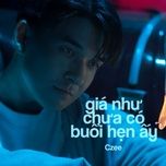 gia nhu chua co buoi hen ay - czee