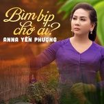 bim bip cho ai - anna yen phuong