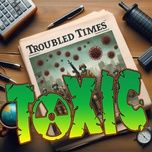 troubled times - toxic