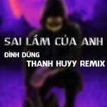 sai lam cua anh (thanh huyy remix) - dinh dung