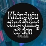 khong yeu cung chang co don (edm remix) - hung cacao, topkn
