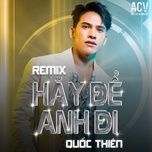 hay de anh di (acv remix) - quoc thien