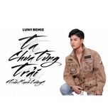 ta chua tung trai (luny remix) - tran manh cuong