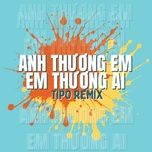 anh thuong em em thuong ai (tipo remix) - dinh tung huy