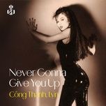 never gonna give you up (remastered) - cong thanh, lyn